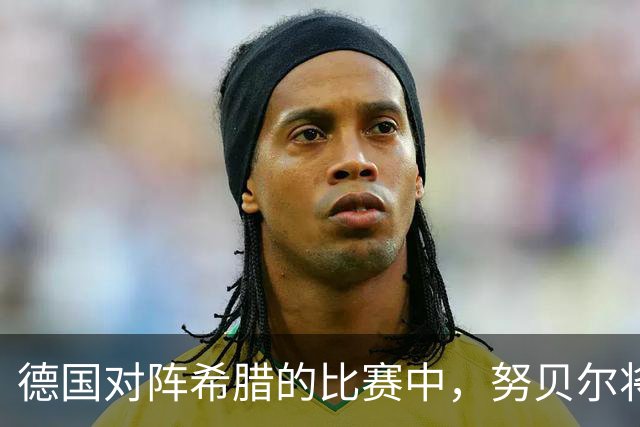 德国对阵希腊的比赛中，努贝尔将首次首发