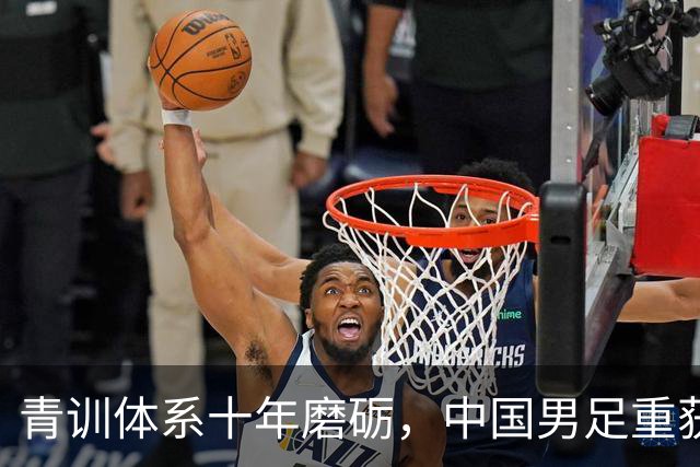 青训体系十年磨砺，中国男足重获生机，年轻梯队蓄势待发
